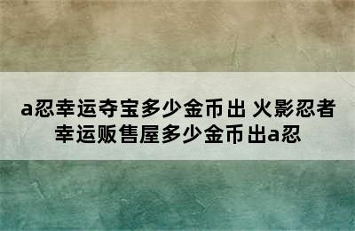 a忍幸运夺宝多少金币出 火影忍者幸运贩售屋多少金币出a忍